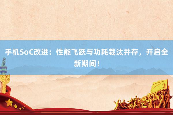 手机SoC改进：性能飞跃与功耗裁汰并存，开启全新期间！