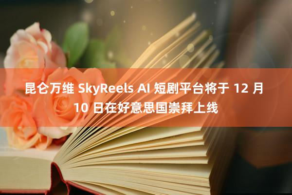 昆仑万维 SkyReels AI 短剧平台将于 12 月 10 日在好意思国崇拜上线