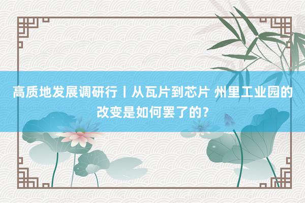 高质地发展调研行丨从瓦片到芯片 州里工业园的改变是如何罢了的？