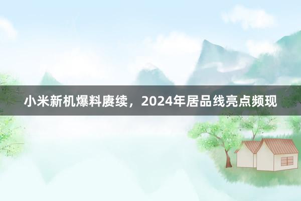 小米新机爆料赓续，2024年居品线亮点频现