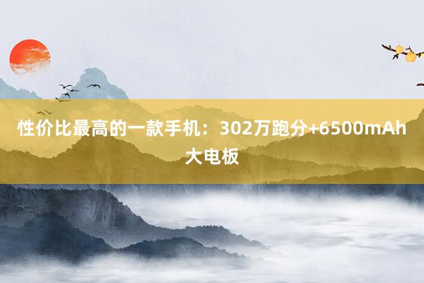 性价比最高的一款手机：302万跑分+6500mAh大电板