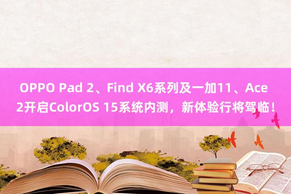 OPPO Pad 2、Find X6系列及一加11、Ace 2开启ColorOS 15系统内测，新体验行将驾临！