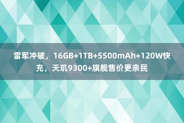 雷军冲破，16GB+1TB+5500mAh+120W快充，天玑9300+旗舰售价更亲民