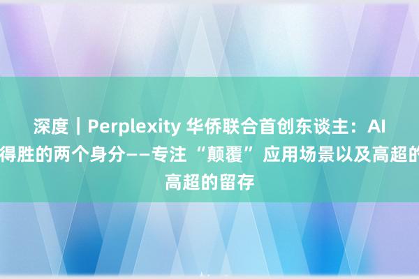 深度｜Perplexity 华侨联合首创东谈主：AI 家具得胜的两个身分——专注 “颠覆” 应用场景以及高超的留存