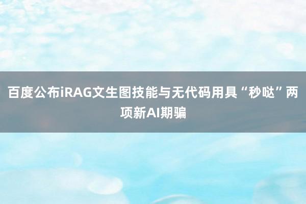 百度公布iRAG文生图技能与无代码用具“秒哒”两项新AI期骗