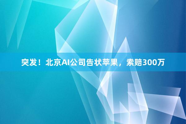 突发！北京AI公司告状苹果，索赔300万