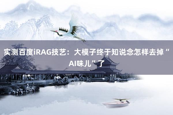 实测百度iRAG技艺：大模子终于知说念怎样去掉“AI味儿”了