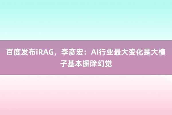 百度发布iRAG，李彦宏：AI行业最大变化是大模子基本摒除幻觉