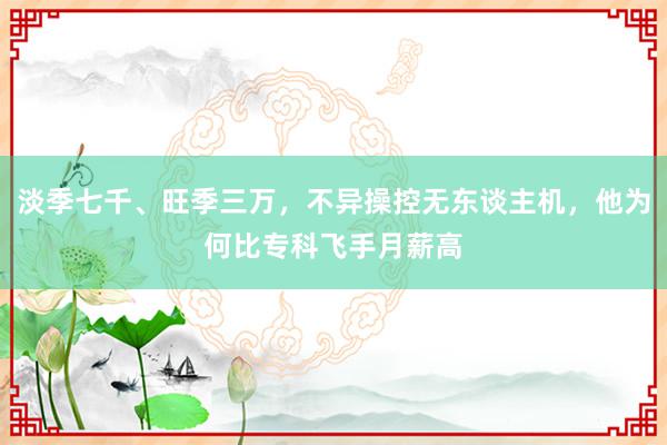 淡季七千、旺季三万，不异操控无东谈主机，他为何比专科飞手月薪高