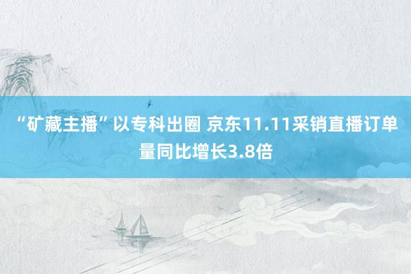 “矿藏主播”以专科出圈 京东11.11采销直播订单量同比增长3.8倍