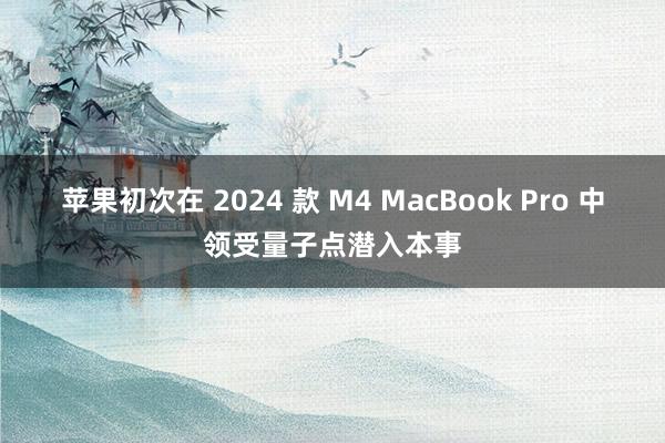 苹果初次在 2024 款 M4 MacBook Pro 中领受量子点潜入本事