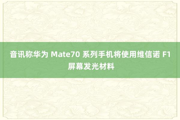 音讯称华为 Mate70 系列手机将使用维信诺 F1 屏幕发光材料