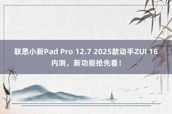 联思小新Pad Pro 12.7 2025款动手ZUI 16内测，新功能抢先看！