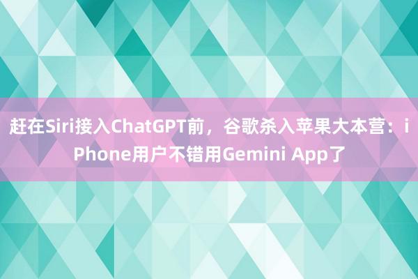 赶在Siri接入ChatGPT前，谷歌杀入苹果大本营：iPhone用户不错用Gemini App了