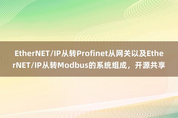 EtherNET/IP从转Profinet从网关以及EtherNET/IP从转Modbus的系统组成，开源共享