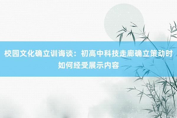 校园文化确立训诲谈：初高中科技走廊确立策动时如何经受展示内容