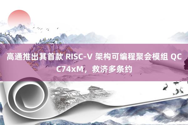 高通推出其首款 RISC-V 架构可编程聚会模组 QCC74xM，救济多条约