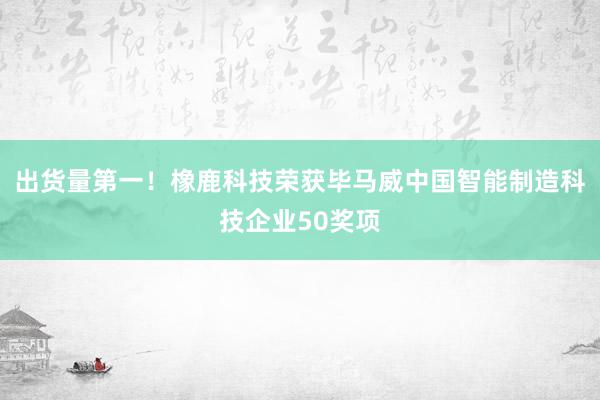 出货量第一！橡鹿科技荣获毕马威中国智能制造科技企业50奖项