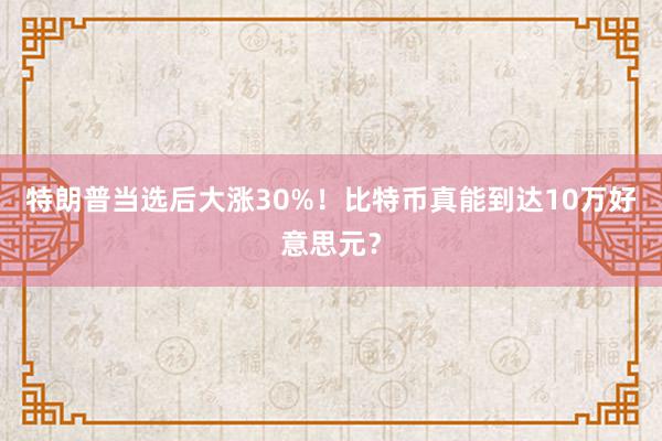 特朗普当选后大涨30%！比特币真能到达10万好意思元？