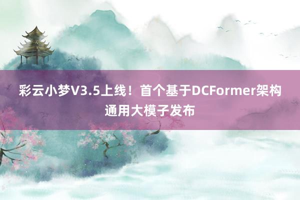 彩云小梦V3.5上线！首个基于DCFormer架构通用大模子发布