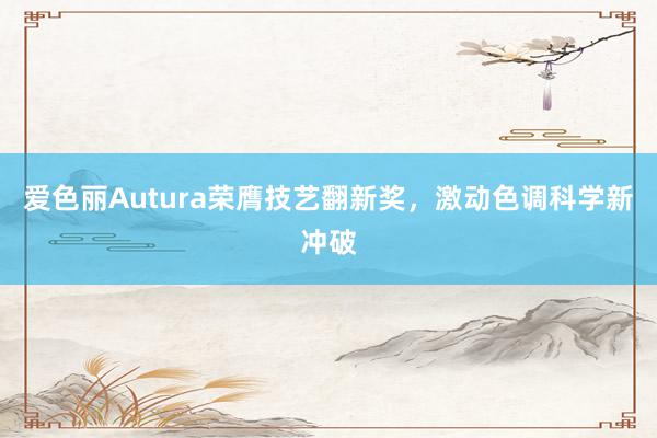 爱色丽Autura荣膺技艺翻新奖，激动色调科学新冲破