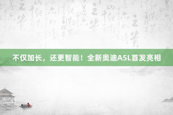 不仅加长，还更智能！全新奥迪A5L首发亮相