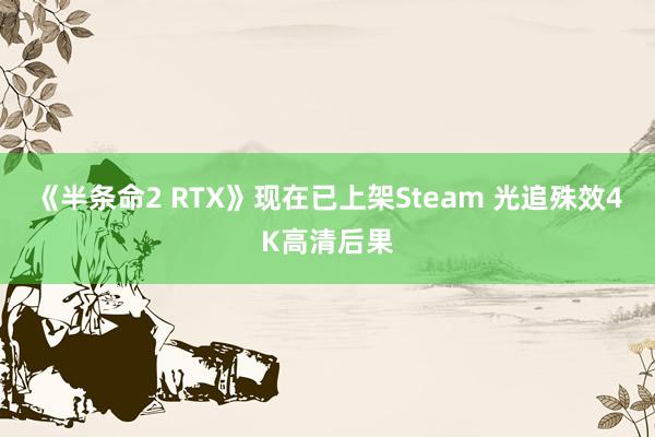 《半条命2 RTX》现在已上架Steam 光追殊效4K高清后果