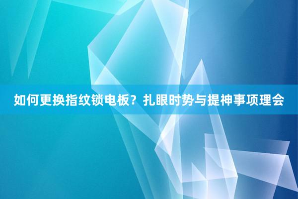 如何更换指纹锁电板？扎眼时势与提神事项理会