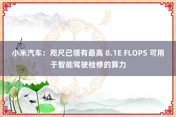 小米汽车：咫尺已领有最高 8.1E FLOPS 可用于智能驾驶检修的算力