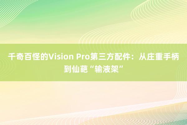 千奇百怪的Vision Pro第三方配件：从庄重手柄到仙葩“输液架”