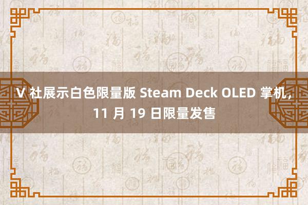 V 社展示白色限量版 Steam Deck OLED 掌机，11 月 19 日限量发售