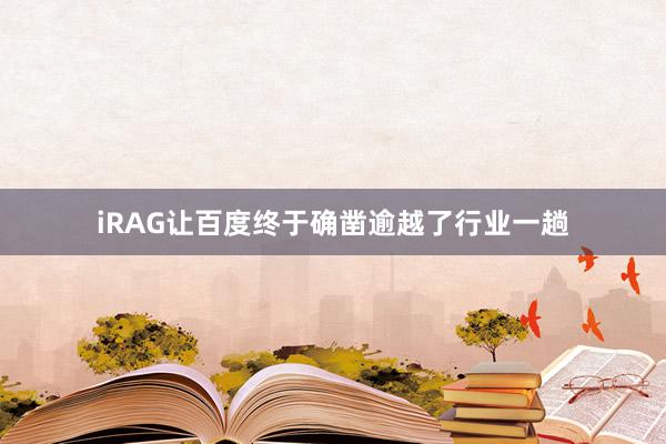 iRAG让百度终于确凿逾越了行业一趟