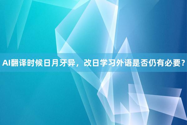 AI翻译时候日月牙异，改日学习外语是否仍有必要？