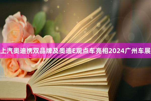 上汽奥迪携双品牌及奥迪E观点车亮相2024广州车展