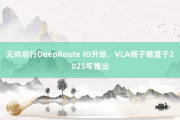 元帅启行DeepRoute IO升级，VLA模子瞻望于2025年推出