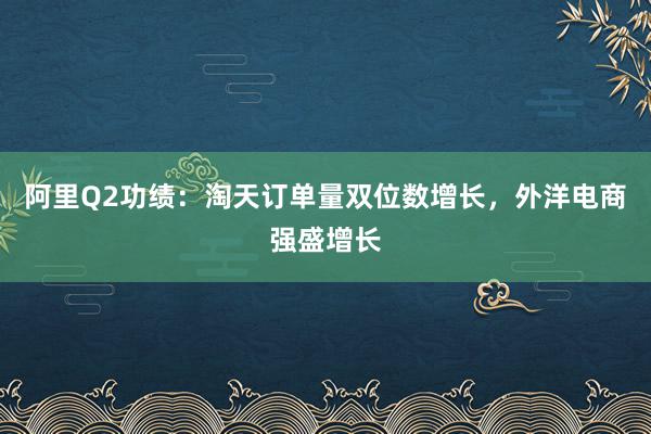 阿里Q2功绩：淘天订单量双位数增长，外洋电商强盛增长