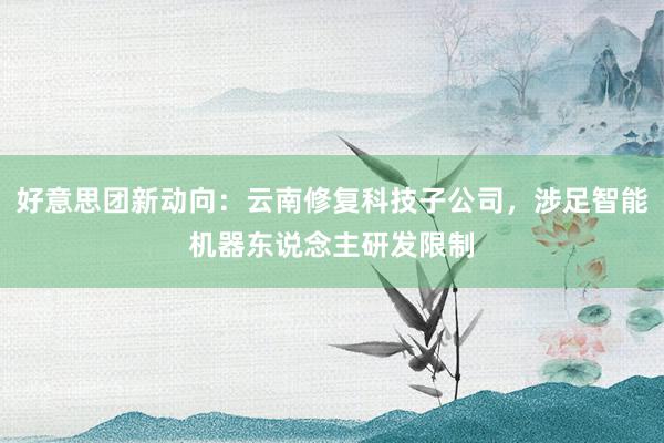 好意思团新动向：云南修复科技子公司，涉足智能机器东说念主研发限制