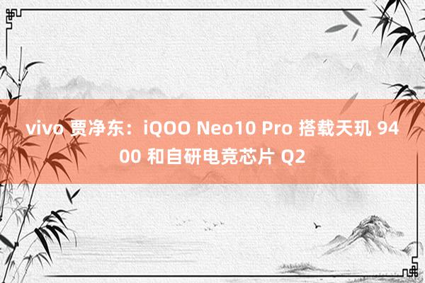 vivo 贾净东：iQOO Neo10 Pro 搭载天玑 9400 和自研电竞芯片 Q2