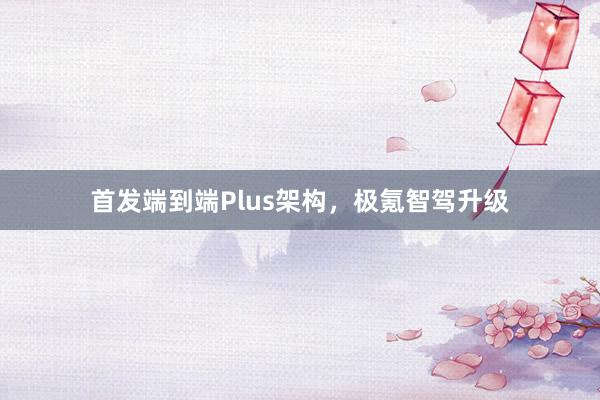 首发端到端Plus架构，极氪智驾升级