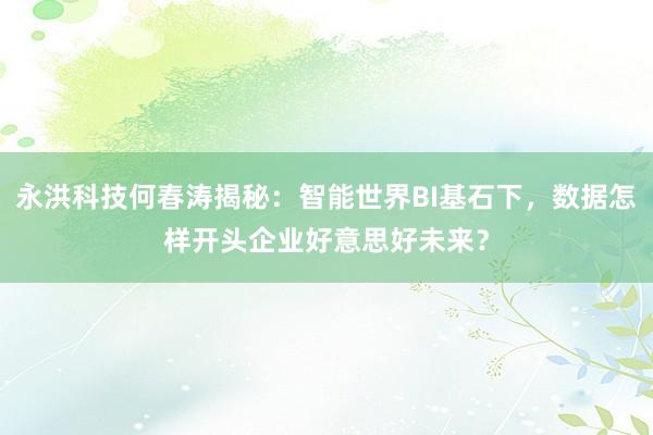 永洪科技何春涛揭秘：智能世界BI基石下，数据怎样开头企业好意思好未来？