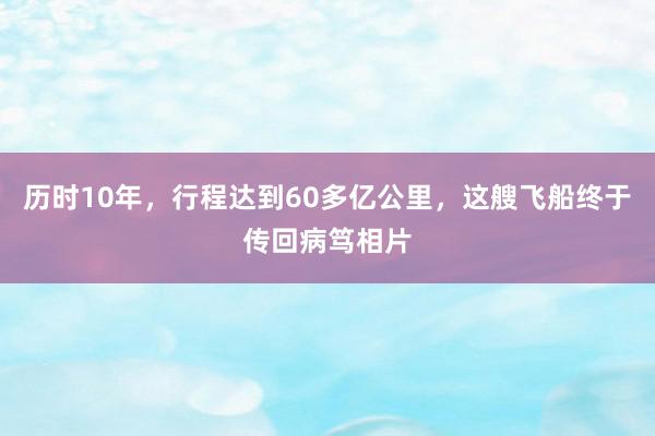 历时10年，行程达到60多亿公里，这艘飞船终于传回病笃相片