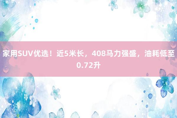 家用SUV优选！近5米长，408马力强盛，油耗低至0.72升