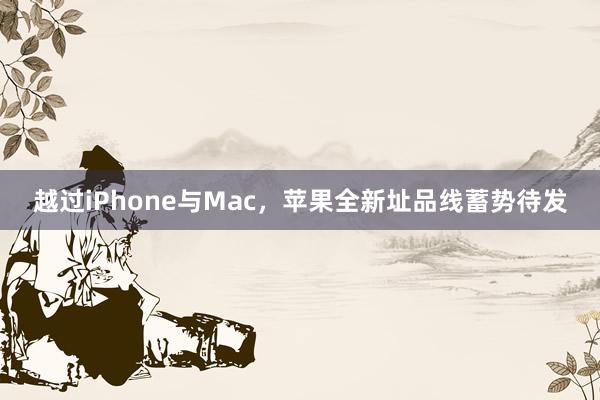 越过iPhone与Mac，苹果全新址品线蓄势待发