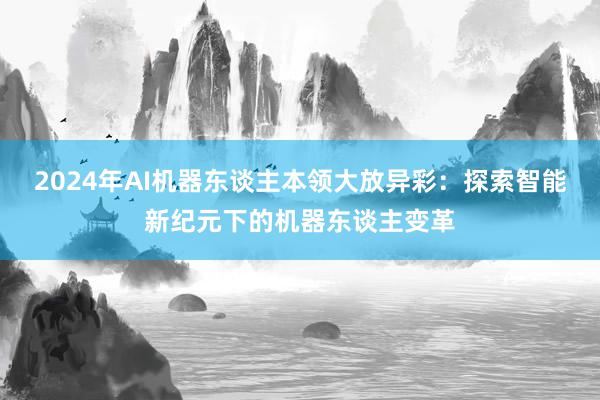 2024年AI机器东谈主本领大放异彩：探索智能新纪元下的机器东谈主变革