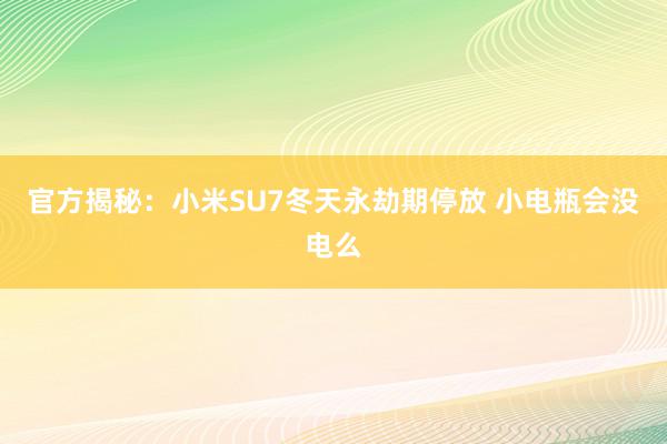 官方揭秘：小米SU7冬天永劫期停放 小电瓶会没电么