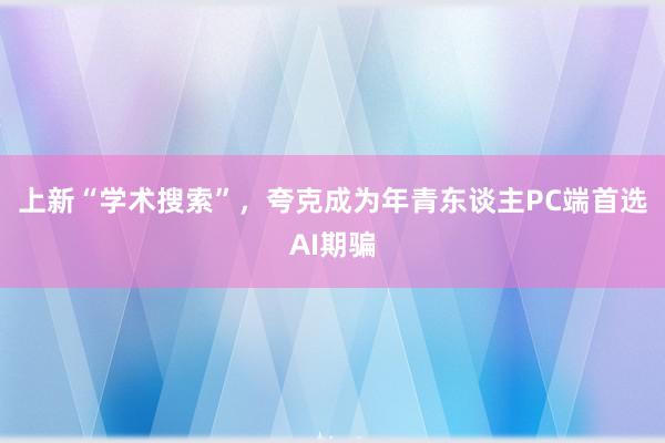 上新“学术搜索”，夸克成为年青东谈主PC端首选AI期骗