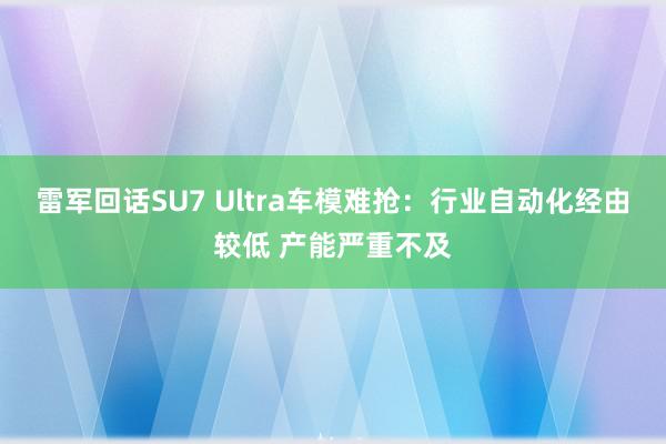 雷军回话SU7 Ultra车模难抢：行业自动化经由较低 产能严重不及