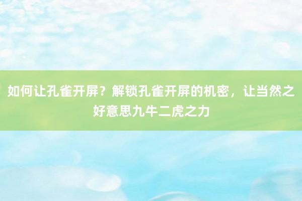 如何让孔雀开屏？解锁孔雀开屏的机密，让当然之好意思九牛二虎之力