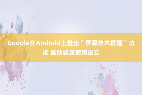 Google在Android上推出＂屏幕技术提醒＂功能 匡助健康使用设立