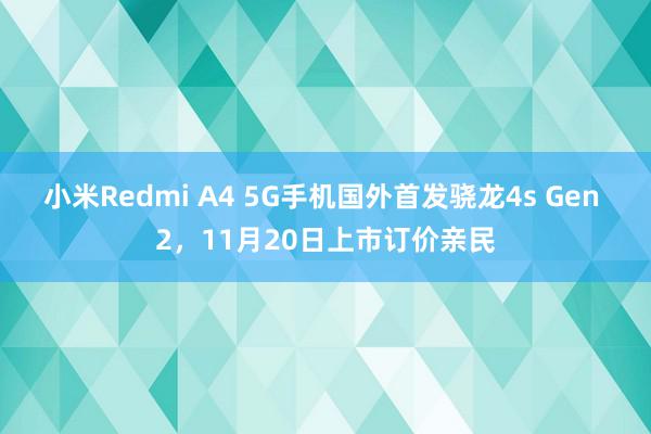 小米Redmi A4 5G手机国外首发骁龙4s Gen 2，11月20日上市订价亲民